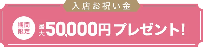 入店お祝い金【期間限定】50,000円プレゼント！